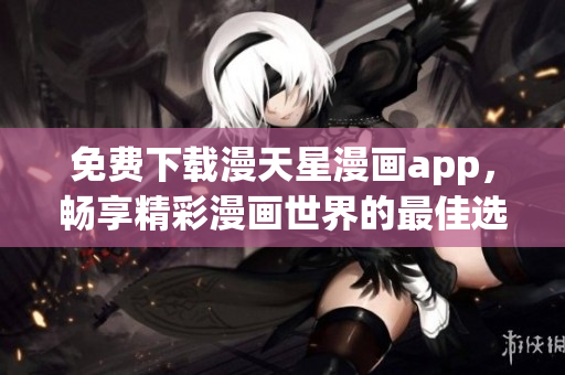 免费下载漫天星漫画app，畅享精彩漫画世界的最佳选择