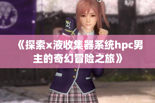 《探索x液收集器系统hpc男主的奇幻冒险之旅》