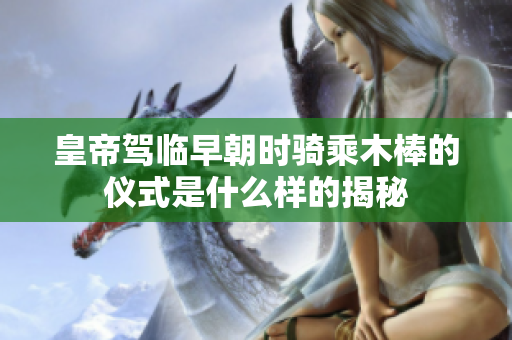 皇帝驾临早朝时骑乘木棒的仪式是什么样的揭秘