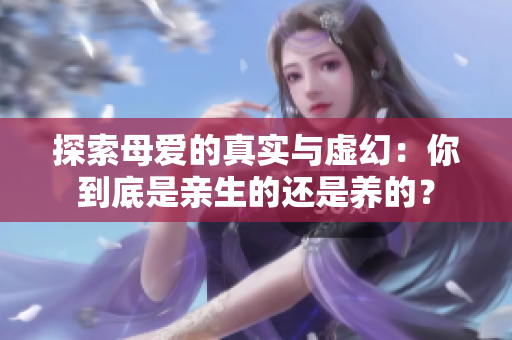 探索母爱的真实与虚幻：你到底是亲生的还是养的？