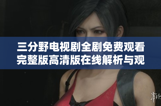 三分野电视剧全剧免费观看完整版高清版在线解析与观影指南