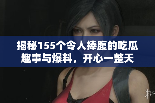 揭秘155个令人捧腹的吃瓜趣事与爆料，开心一整天