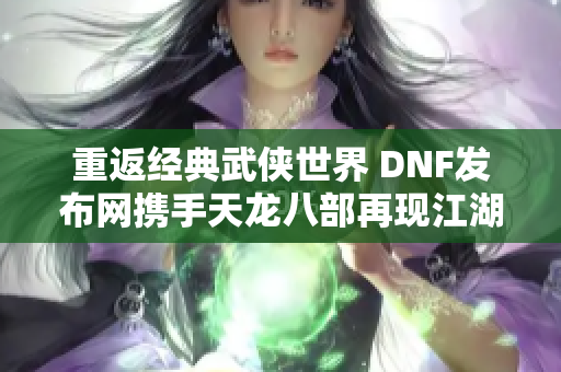 重返经典武侠世界 DNF发布网携手天龙八部再现江湖情怀