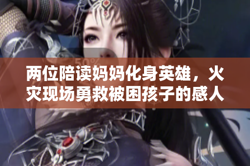 两位陪读妈妈化身英雄，火灾现场勇救被困孩子的感人故事