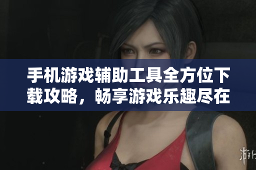 手机游戏辅助工具全方位下载攻略，畅享游戏乐趣尽在掌握