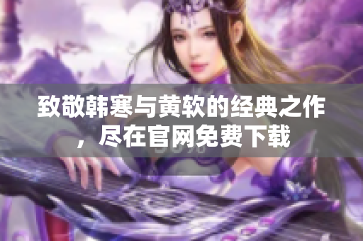 致敬韩寒与黄软的经典之作，尽在官网免费下载