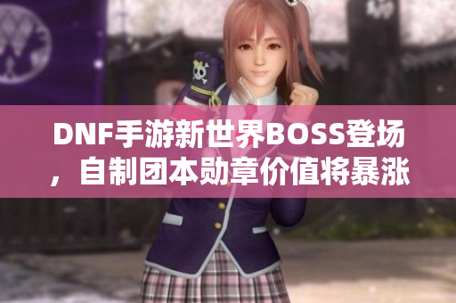 DNF手游新世界BOSS登场，自制团本勋章价值将暴涨数倍