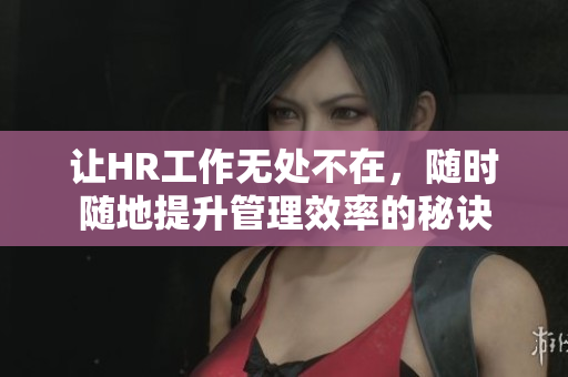 让HR工作无处不在，随时随地提升管理效率的秘诀