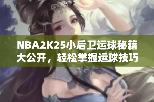 NBA2K25小后卫运球秘籍大公开，轻松掌握运球技巧！