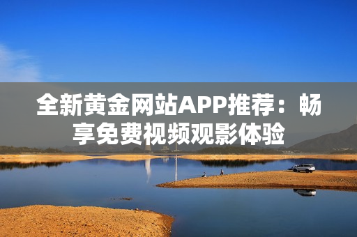 全新黄金网站APP推荐：畅享免费视频观影体验