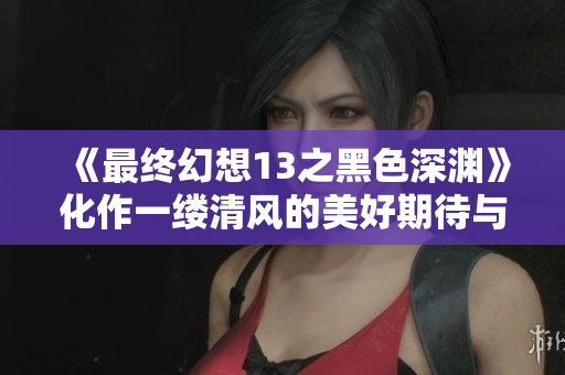 《最终幻想13之黑色深渊》化作一缕清风的美好期待与奇幻旅程