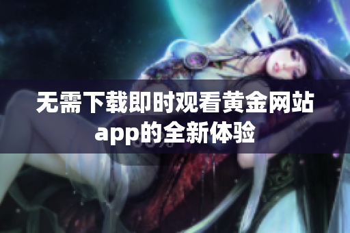 无需下载即时观看黄金网站app的全新体验