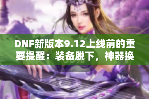 DNF新版本9.12上线前的重要提醒：装备脱下，神器换装慎重选择