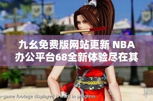 九幺免费版网站更新 NBA办公平台68全新体验尽在其中