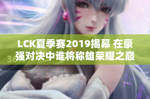 LCK夏季赛2019揭幕 在豪强对决中谁将称雄荣耀之巅