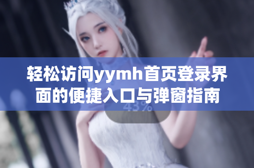 轻松访问yymh首页登录界面的便捷入口与弹窗指南