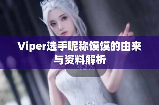 Viper选手昵称馍馍的由来与资料解析