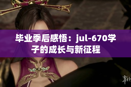 毕业季后感悟：jul-670学子的成长与新征程