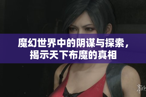 魔幻世界中的阴谋与探索，揭示天下布魔的真相