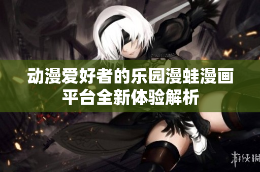 动漫爱好者的乐园漫蛙漫画平台全新体验解析