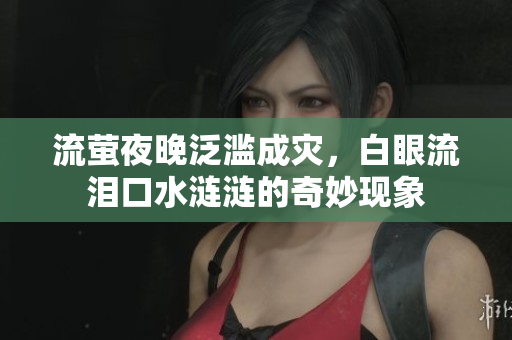 流萤夜晚泛滥成灾，白眼流泪口水涟涟的奇妙现象