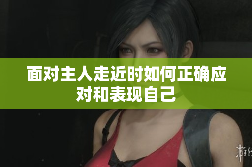 面对主人走近时如何正确应对和表现自己