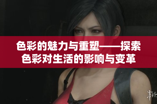 色彩的魅力与重塑——探索色彩对生活的影响与变革