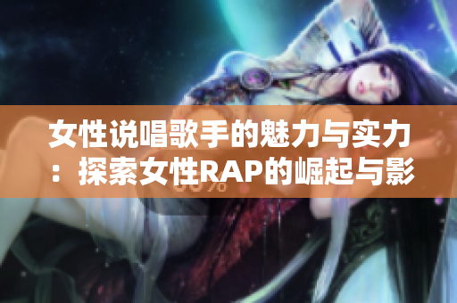 女性说唱歌手的魅力与实力：探索女性RAP的崛起与影响
