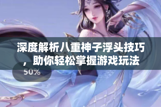 深度解析八重神子浮头技巧，助你轻松掌握游戏玩法