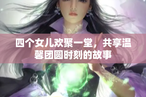 四个女儿欢聚一堂，共享温馨团圆时刻的故事