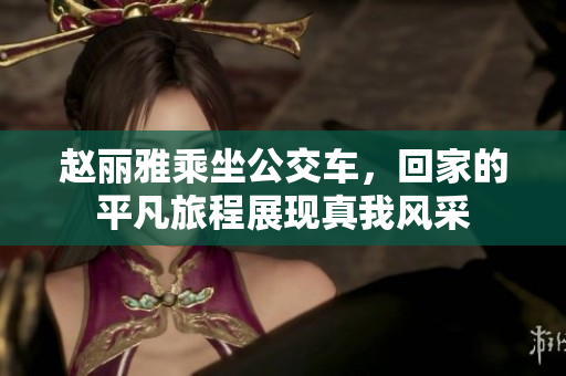 赵丽雅乘坐公交车，回家的平凡旅程展现真我风采