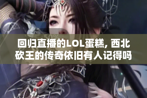 回归直播的LOL蛋糕, 西北砍王的传奇依旧有人记得吗
