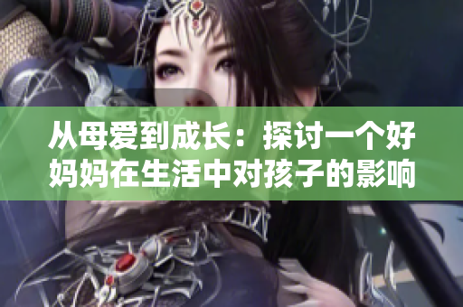 从母爱到成长：探讨一个好妈妈在生活中对孩子的影响与启示