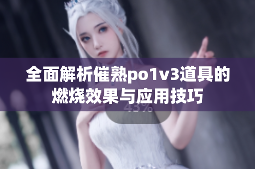 全面解析催熟po1v3道具的燃烧效果与应用技巧