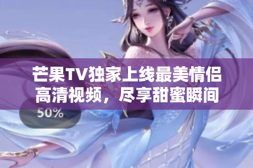 芒果TV独家上线最美情侣高清视频，尽享甜蜜瞬间