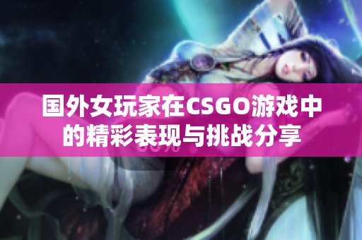 国外女玩家在CSGO游戏中的精彩表现与挑战分享