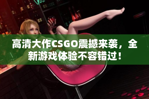 高清大作CSGO震撼来袭，全新游戏体验不容错过！