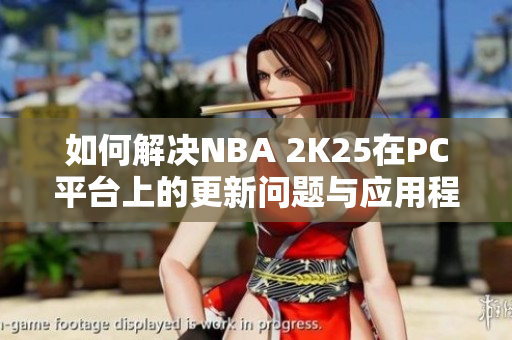 如何解决NBA 2K25在PC平台上的更新问题与应用程序无法更新的烦恼