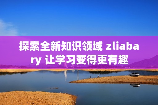 探索全新知识领域 zliabary 让学习变得更有趣