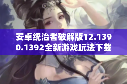 安卓统治者破解版12.1390.1392全新游戏玩法下载体验