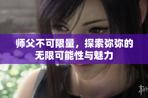 师父不可限量，探索弥弥的无限可能性与魅力