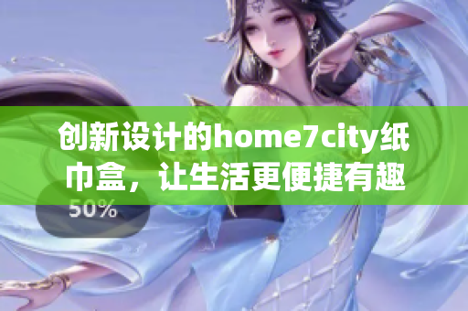 创新设计的home7city纸巾盒，让生活更便捷有趣