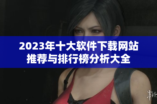 2023年十大软件下载网站推荐与排行榜分析大全