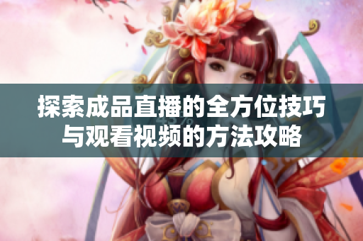 探索成品直播的全方位技巧与观看视频的方法攻略