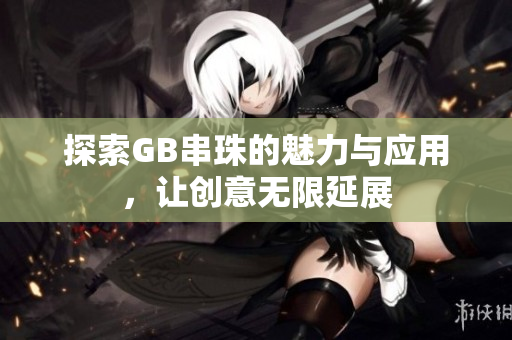 探索GB串珠的魅力与应用，让创意无限延展