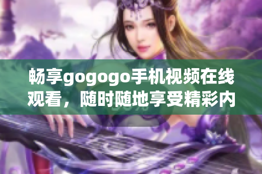 畅享gogogo手机视频在线观看，随时随地享受精彩内容