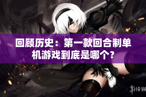 回顾历史：第一款回合制单机游戏到底是哪个？