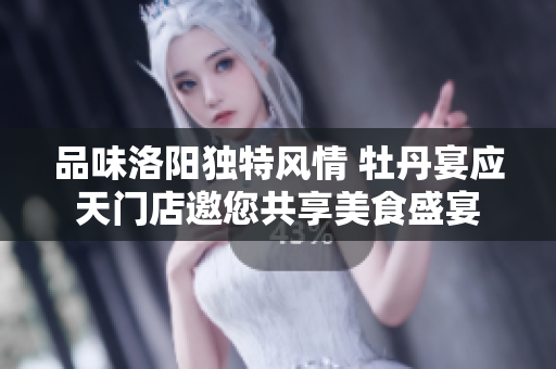 品味洛阳独特风情 牡丹宴应天门店邀您共享美食盛宴