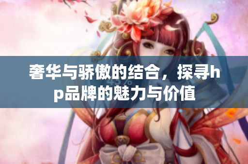 奢华与骄傲的结合，探寻hp品牌的魅力与价值
