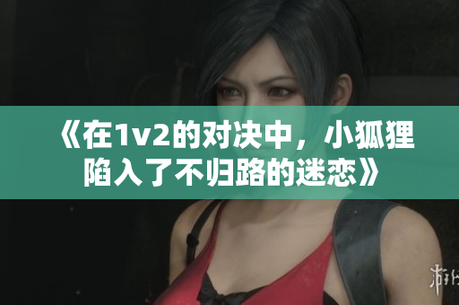 《在1v2的对决中，小狐狸陷入了不归路的迷恋》